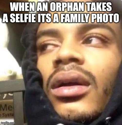 Hits Blunt | WHEN AN ORPHAN TAKES A SELFIE ITS A FAMILY PHOTO | image tagged in hits blunt | made w/ Imgflip meme maker