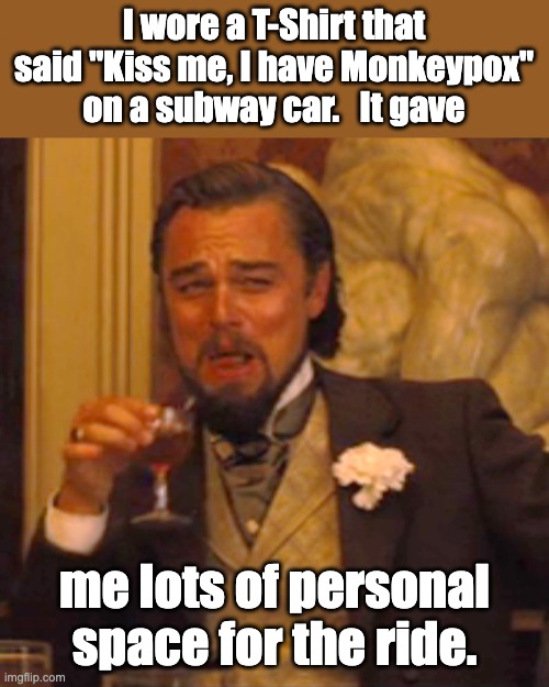 Monkeypox | I wore a T-Shirt that said "Kiss me, I have Monkeypox" on a subway car.   It gave; me lots of personal space for the ride. | image tagged in memes,laughing leo | made w/ Imgflip meme maker