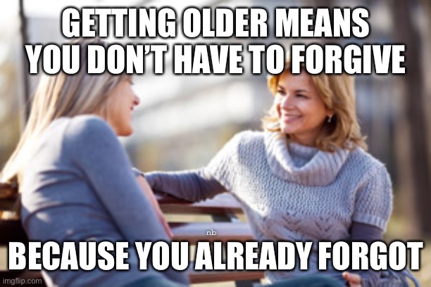 Getting older means | GETTING OLDER MEANS YOU DON’T HAVE TO FORGIVE; nb; BECAUSE YOU ALREADY FORGOT | image tagged in two women talking on a bench | made w/ Imgflip meme maker