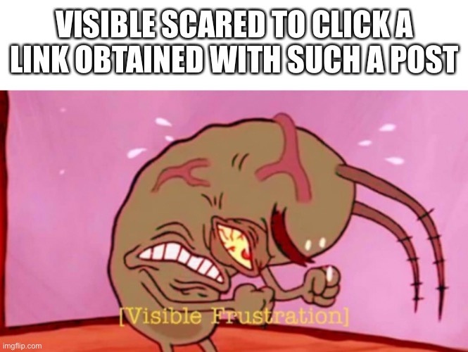 Cringin Plankton / Visible Frustation | VISIBLE SCARED TO CLICK A LINK OBTAINED WITH SUCH A POST | image tagged in cringin plankton / visible frustation | made w/ Imgflip meme maker