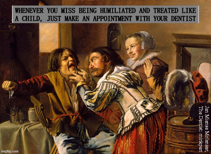 Dentistry | WHENEVER YOU MISS BEING HUMILIATED AND TREATED LIKE
A CHILD, JUST MAKE AN APPOINTMENT WITH YOUR DENTIST; Jan Miense Molenaer, The Dentist: minkpen | image tagged in art memes,teeth,toothache,floss,toothbrush,interdental sticks | made w/ Imgflip meme maker