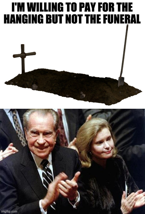 Nixon got a state funeral, but that's where I draw the line. | I'M WILLING TO PAY FOR THE
HANGING BUT NOT THE FUNERAL | image tagged in memes,hanging,traitor,treason,trump | made w/ Imgflip meme maker