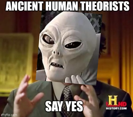 Ancient human theorists | ANCIENT HUMAN THEORISTS; SAY YES | image tagged in memes,ancient aliens | made w/ Imgflip meme maker