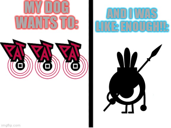 Now I know y pets aren't in patapon! | MY DOG WANTS TO:; AND I WAS LIKE: ENOUGH!!: | image tagged in memes,lol so funny | made w/ Imgflip meme maker