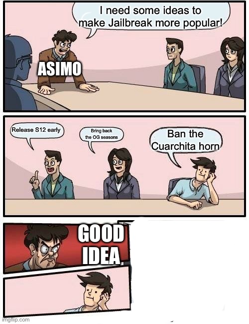 THAT HORN IS ANNOYING | I need some ideas to make Jailbreak more popular! ASIMO; Release S12 early; Bring back the OG seasons; Ban the Cuarchita horn; GOOD IDEA | image tagged in memes,boardroom meeting suggestion | made w/ Imgflip meme maker