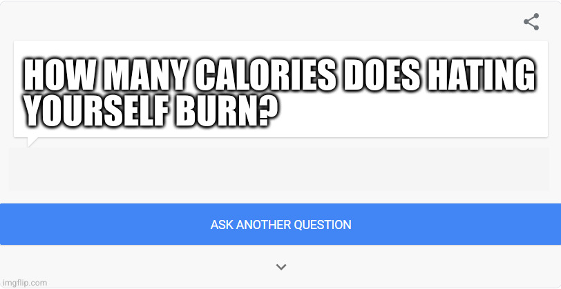 Google ask a question | HOW MANY CALORIES DOES HATING
YOURSELF BURN? | image tagged in google ask a question | made w/ Imgflip meme maker