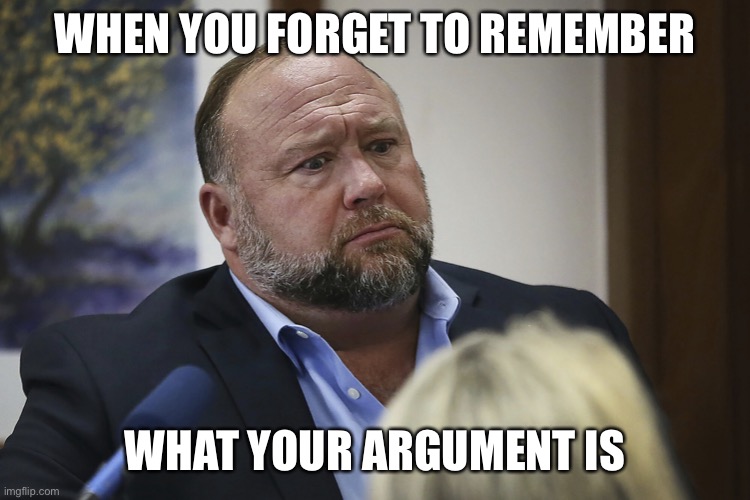 Alex Jones | WHEN YOU FORGET TO REMEMBER; WHAT YOUR ARGUMENT IS | image tagged in jonesy,confused,conspiracy theory,crazy,alex jones | made w/ Imgflip meme maker