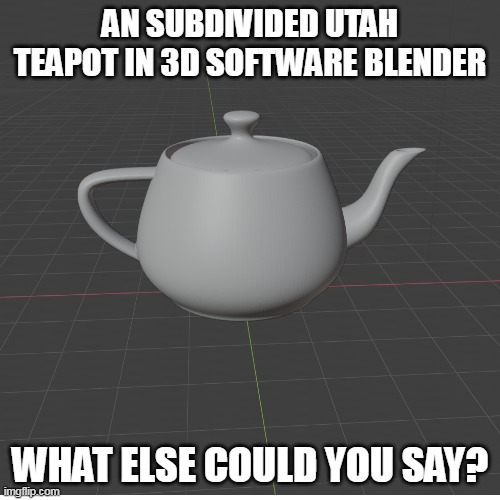utah teapot | AN SUBDIVIDED UTAH TEAPOT IN 3D SOFTWARE BLENDER; WHAT ELSE COULD YOU SAY? | image tagged in blender,3d | made w/ Imgflip meme maker