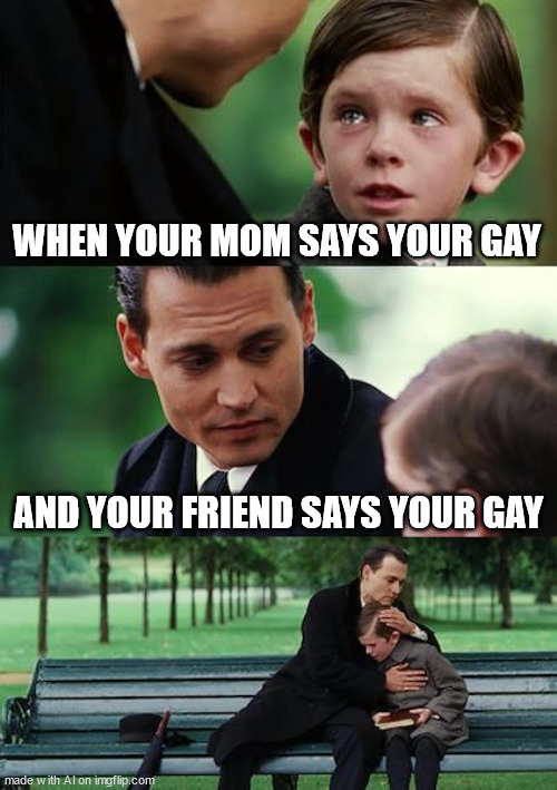 i guess ur gay | WHEN YOUR MOM SAYS YOUR GAY; AND YOUR FRIEND SAYS YOUR GAY | image tagged in memes,finding neverland,why are you gay,gay,your gay,ai meme | made w/ Imgflip meme maker
