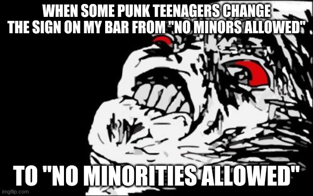 Cue the yelling African-American kid from "Wonder Showzen". |  WHEN SOME PUNK TEENAGERS CHANGE THE SIGN ON MY BAR FROM "NO MINORS ALLOWED"; TO "NO MINORITIES ALLOWED" | image tagged in memes,mega rage face,bar,sign,racism,not a true story | made w/ Imgflip meme maker