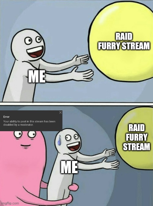 -_- | RAID FURRY STREAM; ME; RAID FURRY STREAM; ME | image tagged in memes,running away balloon | made w/ Imgflip meme maker