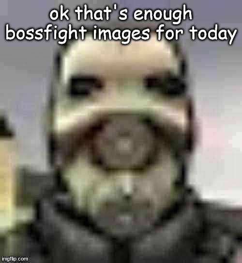 peak content | ok that's enough bossfight images for today | image tagged in peak content | made w/ Imgflip meme maker