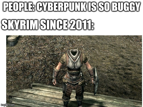 perfect |  PEOPLE: CYBERPUNK IS SO BUGGY; SKYRIM SINCE 2011: | image tagged in skyrim,bugs,funny,video games,memes,people | made w/ Imgflip meme maker