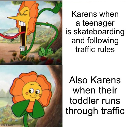 I thought of this at 5 in the morning | Karens when a teenager is skateboarding and following traffic rules; Also Karens when their toddler runs through traffic | image tagged in cuphead flower | made w/ Imgflip meme maker