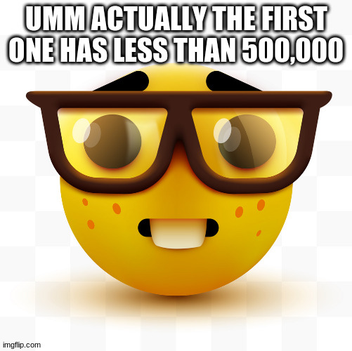 Nerd emoji | UMM ACTUALLY THE FIRST ONE HAS LESS THAN 500,000 | image tagged in nerd emoji | made w/ Imgflip meme maker