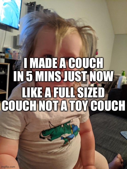 I MADE A COUCH IN 5 MINS JUST NOW; LIKE A FULL SIZED COUCH NOT A TOY COUCH | made w/ Imgflip meme maker