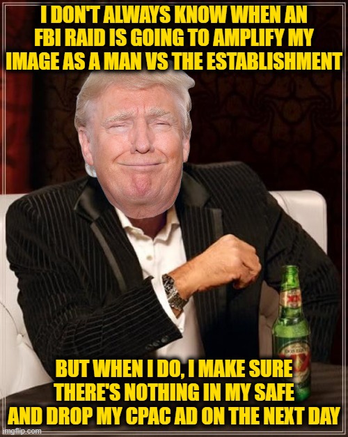 The Most Interesting Man In The World Meme | I DON'T ALWAYS KNOW WHEN AN FBI RAID IS GOING TO AMPLIFY MY IMAGE AS A MAN VS THE ESTABLISHMENT; BUT WHEN I DO, I MAKE SURE THERE'S NOTHING IN MY SAFE AND DROP MY CPAC AD ON THE NEXT DAY | image tagged in memes,the most interesting man in the world | made w/ Imgflip meme maker