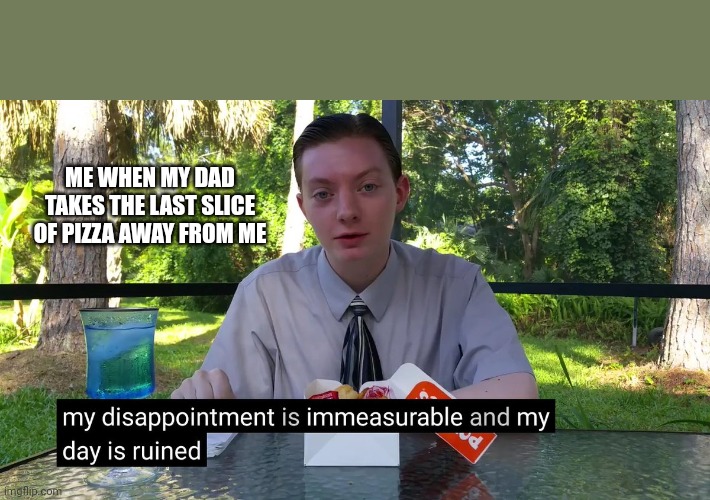 My Disappointment Is Immeasurable | ME WHEN MY DAD TAKES THE LAST SLICE OF PIZZA AWAY FROM ME | image tagged in my disappointment is immeasurable | made w/ Imgflip meme maker