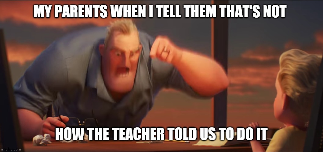 math is math | MY PARENTS WHEN I TELL THEM THAT'S NOT; HOW THE TEACHER TOLD US TO DO IT | image tagged in math is math | made w/ Imgflip meme maker