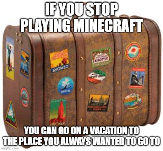 Will you do it? | IF YOU STOP PLAYING MINECRAFT; YOU CAN GO ON A VACATION TO THE PLACE YOU ALWAYS WANTED TO GO TO | image tagged in suitcase,memes,president_joe_biden,vacation | made w/ Imgflip meme maker
