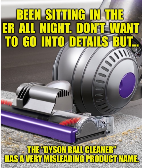 Dyson Ball cleaner | BEEN  SITTING  IN  THE  ER  ALL  NIGHT.  DON’T  WANT  TO  GO  INTO  DETAILS  BUT... THE “DYSON BALL CLEANER” HAS A VERY MISLEADING PRODUCT NAME. | image tagged in dyson ball cleaner,sitting in er,all night,product with misleading name | made w/ Imgflip meme maker