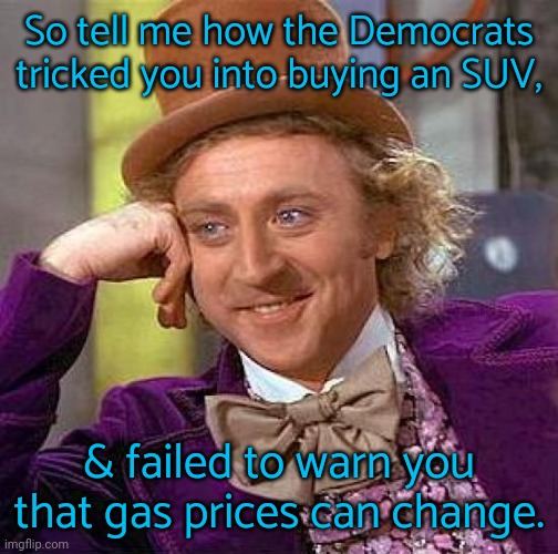 Whatever happens to us isn't our fault! | So tell me how the Democrats tricked you into buying an SUV, & failed to warn you that gas prices can change. | image tagged in memes,creepy condescending wonka,cognitive dissonance,mad karma | made w/ Imgflip meme maker