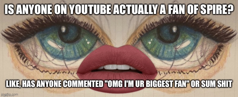 ??? | IS ANYONE ON YOUTUBE ACTUALLY A FAN OF SPIRE? LIKE, HAS ANYONE COMMENTED "OMG I'M UR BIGGEST FAN" OR SUM SHIT | image tagged in i'm too lazy to check rn | made w/ Imgflip meme maker