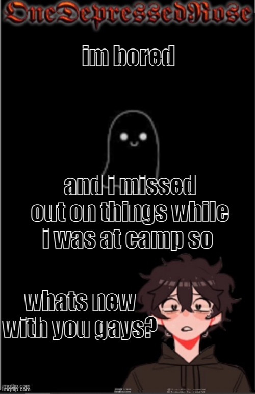 im bored part 3 | im bored; and i missed out on things while i was at camp so; whats new with you gays? | image tagged in onedepressedrose new,bored | made w/ Imgflip meme maker