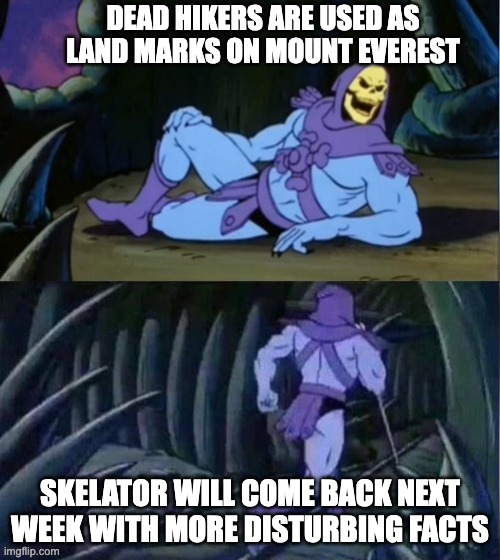 God I can't sleep now | DEAD HIKERS ARE USED AS LAND MARKS ON MOUNT EVEREST; SKELATOR WILL COME BACK NEXT WEEK WITH MORE DISTURBING FACTS | image tagged in skelator facts | made w/ Imgflip meme maker