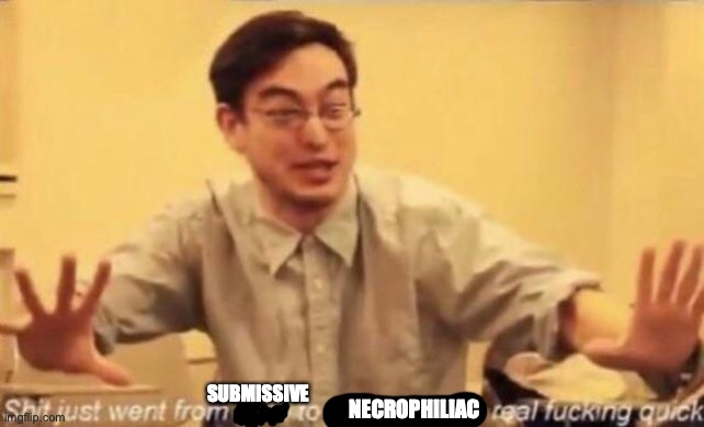 shit went form 0 to 100 | SUBMISSIVE NECROPHILIAC | image tagged in shit went form 0 to 100 | made w/ Imgflip meme maker