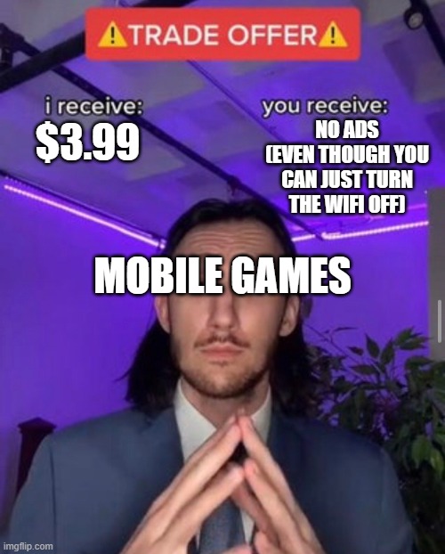 i receive you receive | NO ADS (EVEN THOUGH YOU CAN JUST TURN THE WIFI OFF); $3.99; MOBILE GAMES | image tagged in i receive you receive | made w/ Imgflip meme maker