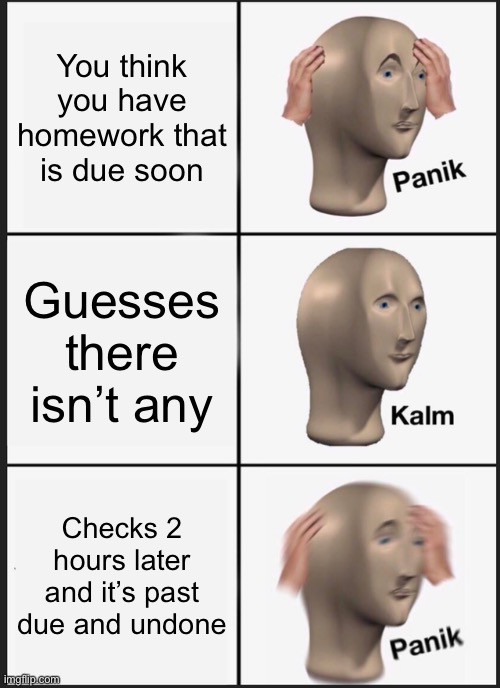 Panik Kalm Panik Meme | You think you have homework that is due soon; Guesses there isn’t any; Checks 2 hours later and it’s past due and undone | image tagged in memes,panik kalm panik | made w/ Imgflip meme maker