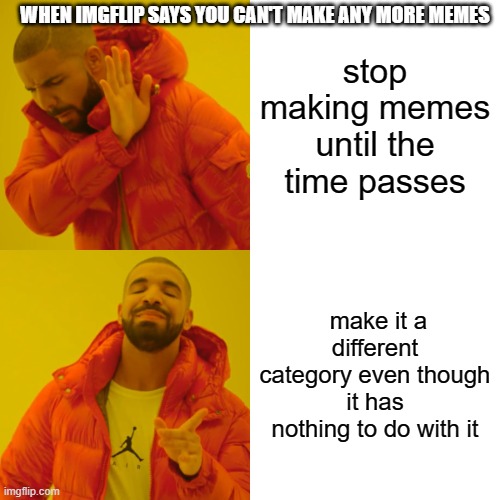 Drake Hotline Bling Meme | WHEN IMGFLIP SAYS YOU CAN'T MAKE ANY MORE MEMES; stop making memes until the time passes; make it a different category even though it has nothing to do with it | image tagged in memes,drake hotline bling | made w/ Imgflip meme maker