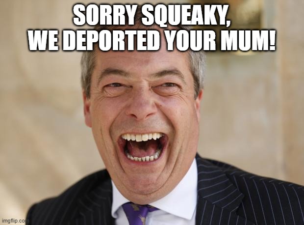 Sorry Squeaky |  SORRY SQUEAKY, WE DEPORTED YOUR MUM! | image tagged in nigel farage | made w/ Imgflip meme maker