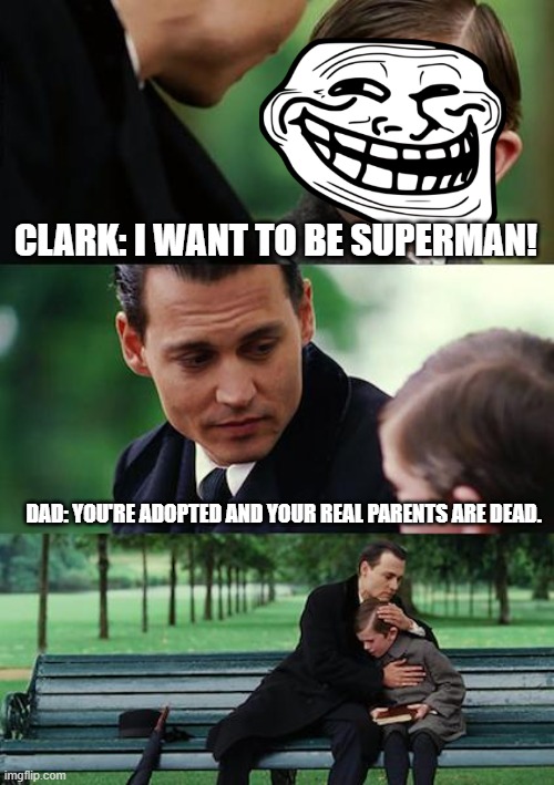 superman |  CLARK: I WANT TO BE SUPERMAN! DAD: YOU'RE ADOPTED AND YOUR REAL PARENTS ARE DEAD. | image tagged in memes,finding neverland | made w/ Imgflip meme maker