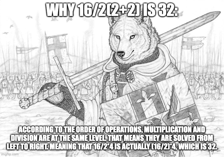 solved | WHY 16/2(2+2) IS 32:; ACCORDING TO THE ORDER OF OPERATIONS, MULTIPLICATION AND DIVISION ARE AT THE SAME LEVEL. THAT MEANS THEY ARE SOLVED FROM LEFT TO RIGHT. MEANING THAT 16/2*4 IS ACTUALLY (16/2)*4, WHICH IS 32. | image tagged in fursader | made w/ Imgflip meme maker