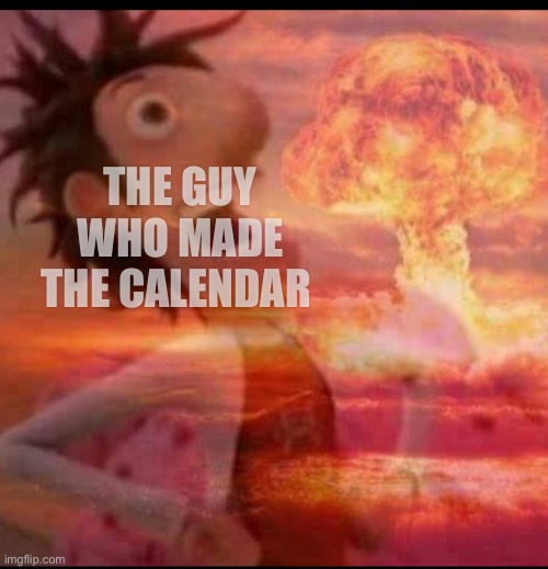 MushroomCloudy | THE GUY WHO MADE THE CALENDAR | image tagged in mushroomcloudy | made w/ Imgflip meme maker
