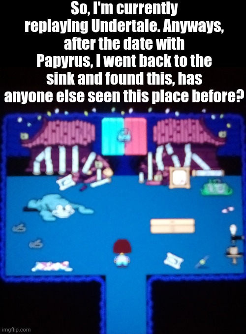 Sorry the image is blurry | So, I'm currently replaying Undertale. Anyways, after the date with Papyrus, I went back to the sink and found this, has anyone else seen this place before? | made w/ Imgflip meme maker