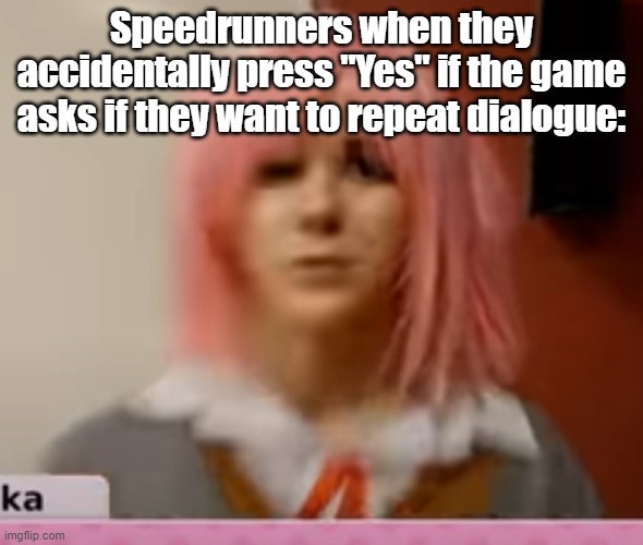 Especially KG | Speedrunners when they accidentally press "Yes" if the game asks if they want to repeat dialogue: | image tagged in surprised natsuki,speedrun | made w/ Imgflip meme maker