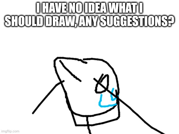 I seriously have no idea | I HAVE NO IDEA WHAT I SHOULD DRAW, ANY SUGGESTIONS? | image tagged in h,e,l,p | made w/ Imgflip meme maker