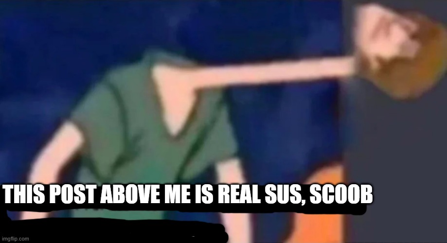 ... | THIS POST ABOVE ME IS REAL SUS, SCOOB | image tagged in like what the f ck is this sh t above me scoob,memes | made w/ Imgflip meme maker