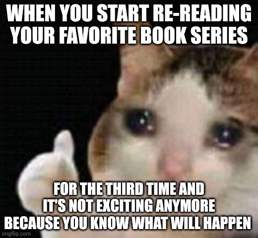 Approved crying cat | WHEN YOU START RE-READING YOUR FAVORITE BOOK SERIES; FOR THE THIRD TIME AND IT'S NOT EXCITING ANYMORE BECAUSE YOU KNOW WHAT WILL HAPPEN | image tagged in approved crying cat | made w/ Imgflip meme maker