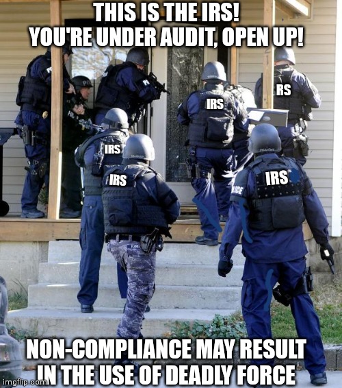 Lol... | THIS IS THE IRS!
YOU'RE UNDER AUDIT, OPEN UP! RS; IRS; IRS; IRS; IRS; NON-COMPLIANCE MAY RESULT IN THE USE OF DEADLY FORCE | image tagged in police savior,democrats,uncle sam,liberals,biden,taxes | made w/ Imgflip meme maker