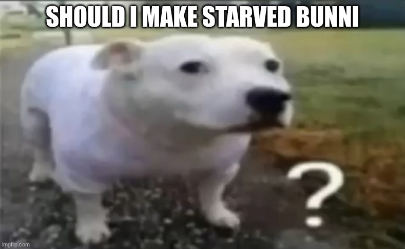 ? | SHOULD I MAKE STARVED BUNNI | made w/ Imgflip meme maker