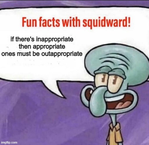 true |  if there's inappropriate then appropriate ones must be outappropriate | image tagged in fun facts with squidward,memes | made w/ Imgflip meme maker