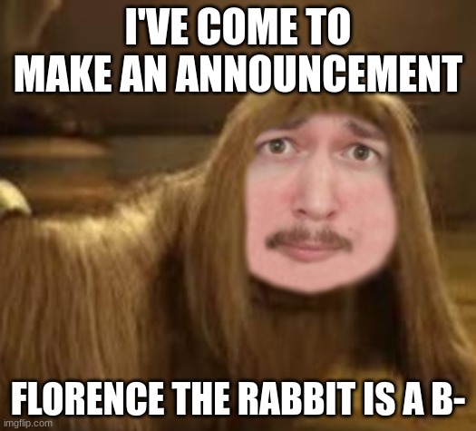 DoogalHere | I'VE COME TO MAKE AN ANNOUNCEMENT; FLORENCE THE RABBIT IS A B- | image tagged in doogalhere | made w/ Imgflip meme maker