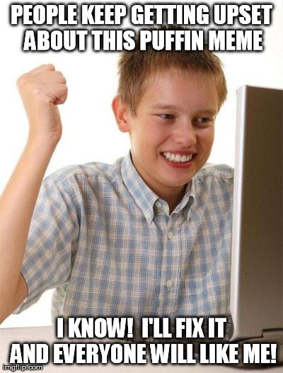 First Day On The Internet Kid | PEOPLE KEEP GETTING UPSET ABOUT THIS PUFFIN MEME I KNOW!  I'LL FIX IT AND EVERYONE WILL LIKE ME! | image tagged in memes,first day on the internet kid,AdviceAnimals | made w/ Imgflip meme maker