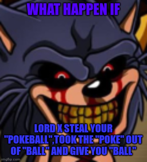 LORD X WANT YOUR POKEBALL | WHAT HAPPEN IF; LORD X STEAL YOUR "POKEBALL",TOOK THE "POKE" OUT OF "BALL" AND GIVE YOU "BALL" | image tagged in lord x fnf,balls,pokemon,pokemon memes,fnf,sonic exe | made w/ Imgflip meme maker