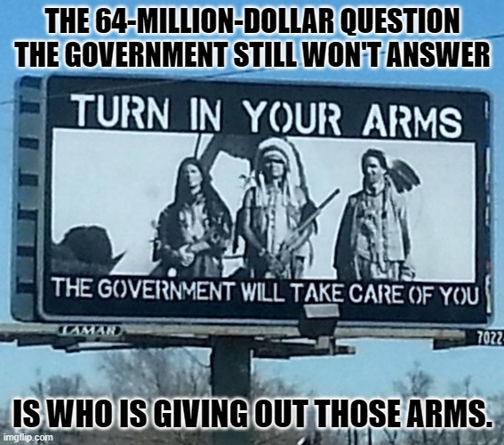 American Second Amendment | THE 64-MILLION-DOLLAR QUESTION THE GOVERNMENT STILL WON'T ANSWER; IS WHO IS GIVING OUT THOSE ARMS. | image tagged in american second amendment | made w/ Imgflip meme maker