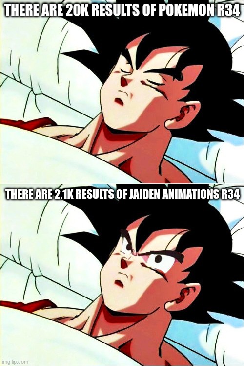 god y | THERE ARE 20K RESULTS OF POKEMON R34; THERE ARE 2.1K RESULTS OF JAIDEN ANIMATIONS R34 | image tagged in goku sleeping wake up,memes,shitpost,why,oh wow are you actually reading these tags,oh god why | made w/ Imgflip meme maker